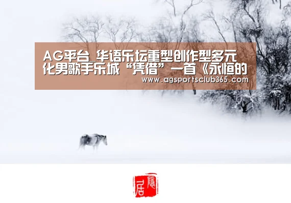 AG平台_华语乐坛重型创作型多元化男歌手乐城“凭借”一首《永恒的旋律》正式出道(图1) AG登录